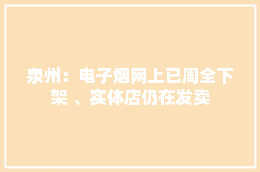 泉州：电子烟网上已周全下架 、实体店仍在发卖 泉州：电子烟网上已周全下架 、实体店仍在发卖 智能科技