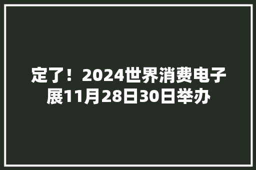 定了！2024世界消费电子展11月28日30日举办 定了！2024世界消费电子展11月28日30日举办 智能家居