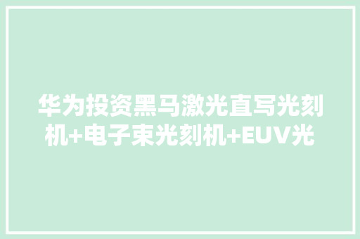 华为投资黑马激光直写光刻机+电子束光刻机+EUV光刻胶+ A胶+K胶