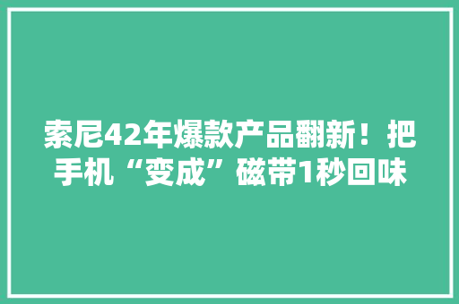 索尼42年爆款产品翻新！把手机“变成”磁带1秒回味童年
