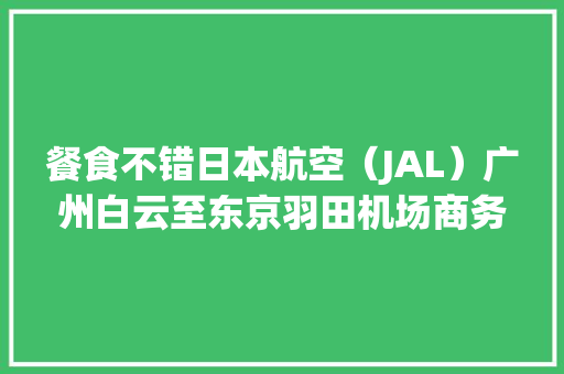 餐食不错日本航空（JAL）广州白云至东京羽田机场商务舱体验