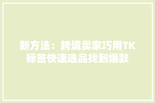 新方法：跨境卖家巧用TK标签快速选品找到爆款