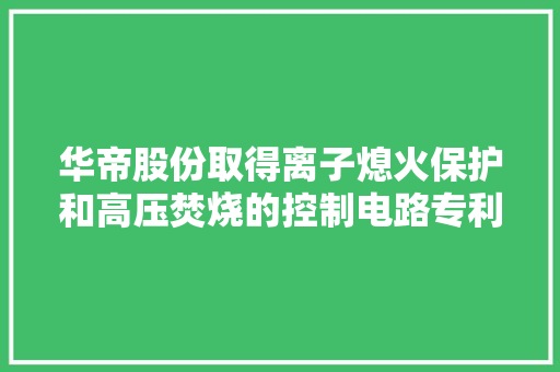 华帝股份取得离子熄火保护和高压焚烧的控制电路专利将高压焚烧和火焰检测高度集成达到器件少成本低靠得住性高 华帝股份取得离子熄火保护和高压焚烧的控制电路专利将高压焚烧和火焰检测高度集成达到器件少成本低靠得住性高 互联通信