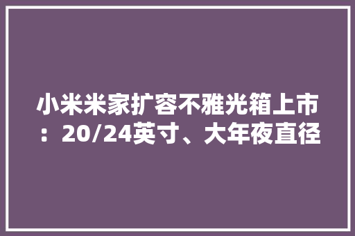 小米米家扩容不雅光箱上市：20/24英寸、大年夜直径万向轮379元起 小米米家扩容不雅光箱上市：20/24英寸、大年夜直径万向轮379元起 智能科技