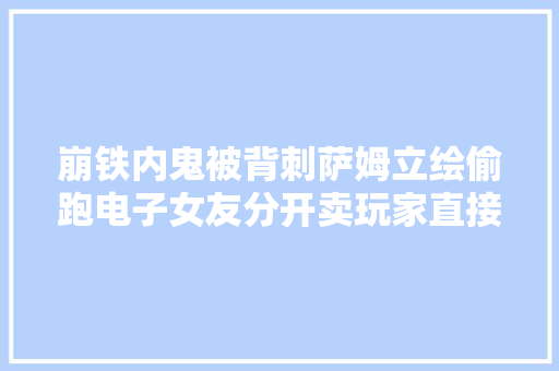 崩铁内鬼被背刺萨姆立绘偷跑电子女友分开卖玩家直接破产 崩铁内鬼被背刺萨姆立绘偷跑电子女友分开卖玩家直接破产 智能科技