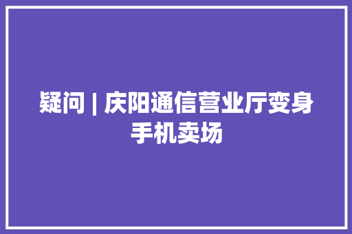 疑问 | 庆阳通信营业厅变身手机卖场 疑问 | 庆阳通信营业厅变身手机卖场 人工智能