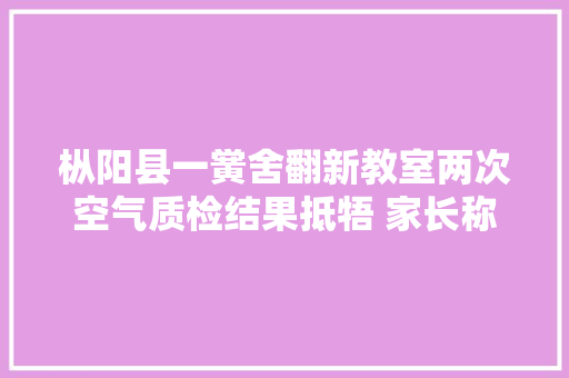 枞阳县一黉舍翻新教室两次空气质检结果抵牾 家长称气味刺鼻 枞阳县一黉舍翻新教室两次空气质检结果抵牾 家长称气味刺鼻 互联通信