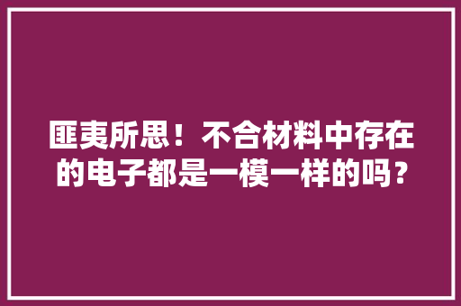 匪夷所思！不合材料中存在的电子都是一模一样的吗？ 匪夷所思！不合材料中存在的电子都是一模一样的吗？ 互联通信