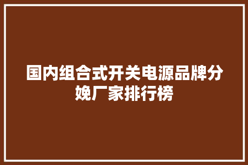国内组合式开关电源品牌分娩厂家排行榜 国内组合式开关电源品牌分娩厂家排行榜 互联通信