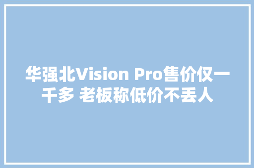 华强北Vision Pro售价仅一千多 老板称低价不丢人 华强北Vision Pro售价仅一千多 老板称低价不丢人 人工智能