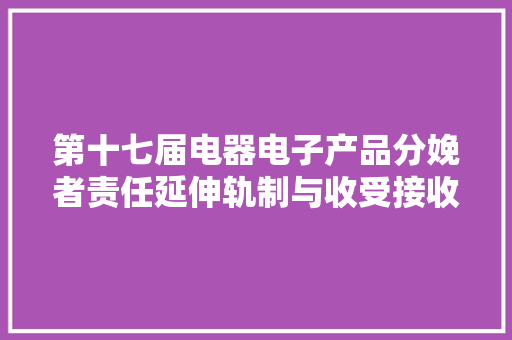第十七届电器电子产品分娩者责任延伸轨制与收受接收处理技能大年夜会（2024）在武汉成功召开