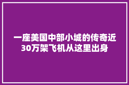 一座美国中部小城的传奇近30万架飞机从这里出身 一座美国中部小城的传奇近30万架飞机从这里出身 互联通信