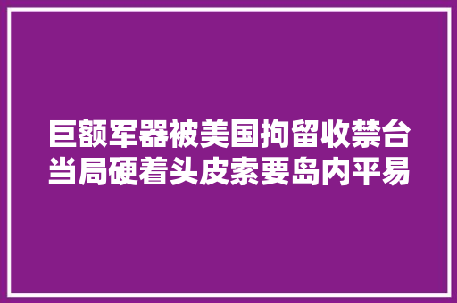 巨额军器被美国拘留收禁台当局硬着头皮索要岛内平易近众：冤大年夜头 巨额军器被美国拘留收禁台当局硬着头皮索要岛内平易近众：冤大年夜头 智能家居