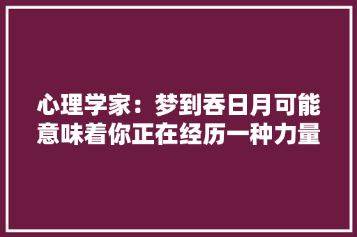 心理学家：梦到吞日月可能意味着你正在经历一种力量的转换