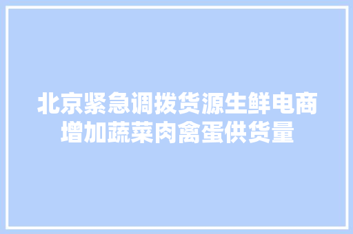 北京紧急调拨货源生鲜电商增加蔬菜肉禽蛋供货量