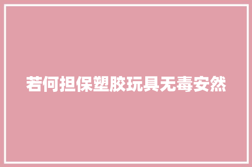 若何担保塑胶玩具无毒安然 若何担保塑胶玩具无毒安然 智能科技