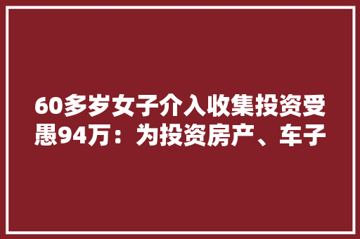 60多岁女子介入收集投资受愚94万：为投资房产、车子全部都拿去典质…… 60多岁女子介入收集投资受愚94万：为投资房产、车子全部都拿去典质…… 智能家居