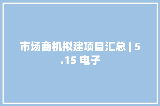 市场商机拟建项目汇总 | 5.15 电子 市场商机拟建项目汇总 | 5.15 电子 智能家居