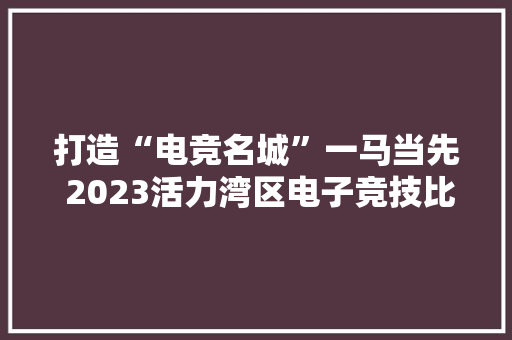 打造“电竞名城”一马当先 2023活力湾区电子竞技比赛广州增城盛大开幕 打造“电竞名城”一马当先 2023活力湾区电子竞技比赛广州增城盛大开幕 人工智能