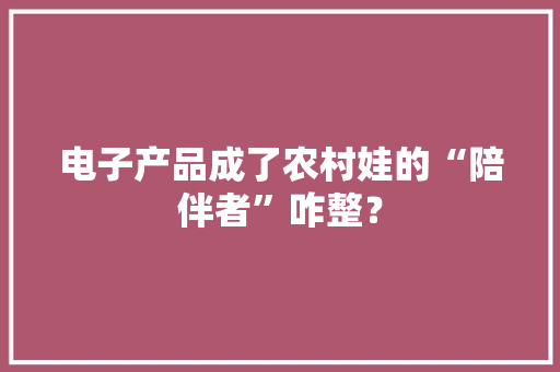 电子产品成了农村娃的“陪伴者”咋整？ 电子产品成了农村娃的“陪伴者”咋整？ 智能家居