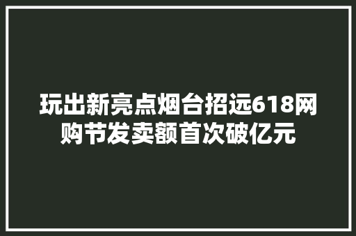 玩出新亮点烟台招远618网购节发卖额首次破亿元
