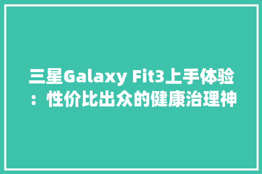 三星Galaxy Fit3上手体验：性价比出众的健康治理神器 三星Galaxy Fit3上手体验：性价比出众的健康治理神器 互联通信