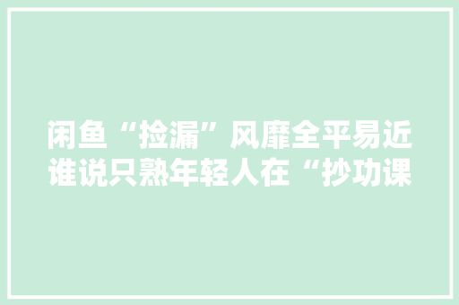 闲鱼“捡漏”风靡全平易近谁说只熟年轻人在“抄功课”？ 闲鱼“捡漏”风靡全平易近谁说只熟年轻人在“抄功课”？ 智能科技