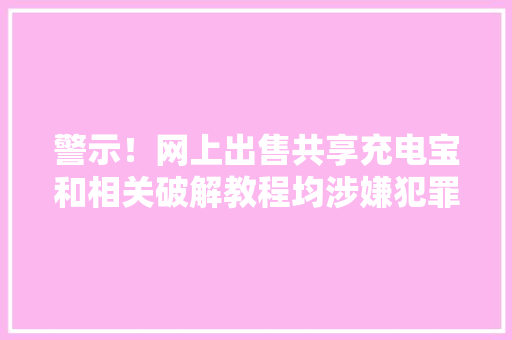 警示！网上出售共享充电宝和相关破解教程均涉嫌犯罪 警示！网上出售共享充电宝和相关破解教程均涉嫌犯罪 互联通信