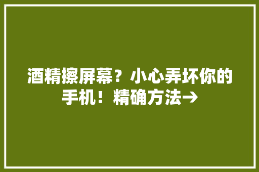 酒精擦屏幕？小心弄坏你的手机！精确方法→