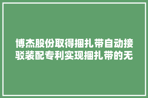 博杰股份取得捆扎带自动接驳装配专利实现捆扎带的无缝连接并显著提升功课分娩力和效率