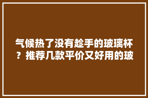 气候热了没有趁手的玻璃杯？推荐几款平价又好用的玻璃杯吧 气候热了没有趁手的玻璃杯？推荐几款平价又好用的玻璃杯吧 智能科技