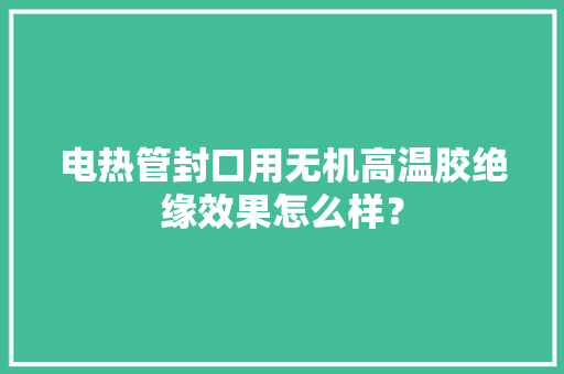 电热管封口用无机高温胶绝缘效果怎么样？