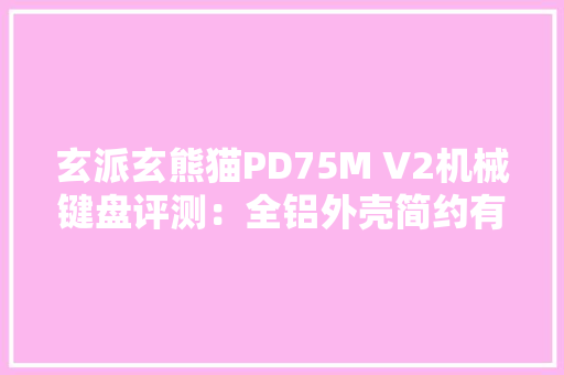 玄派玄熊猫PD75M V2机械键盘评测：全铝外壳简约有序手感上佳