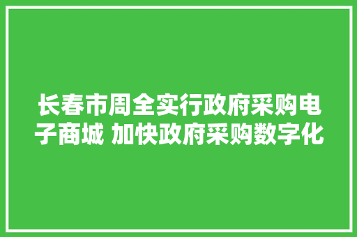 长春市周全实行政府采购电子商城 加快政府采购数字化转型