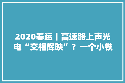 2020春运丨高速路上声光电“交相辉映”？一个小铁盒为何三代传承？ 2020春运丨高速路上声光电“交相辉映”？一个小铁盒为何三代传承？ 互联通信