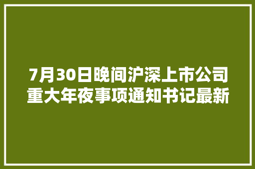 7月30日晚间沪深上市公司重大年夜事项通知书记最新快递 7月30日晚间沪深上市公司重大年夜事项通知书记最新快递 智能家居