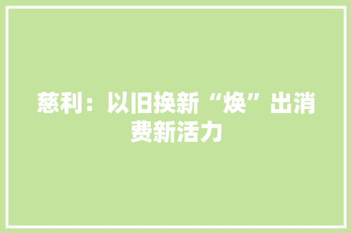 慈利：以旧换新“焕”出消费新活力 慈利：以旧换新“焕”出消费新活力 智能科技