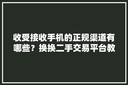 收受接收手机的正规渠道有哪些？换换二手交易平台教你卖二手手机 收受接收手机的正规渠道有哪些？换换二手交易平台教你卖二手手机 智能家居