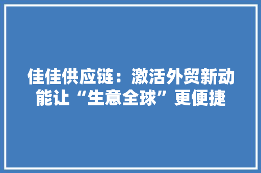 佳佳供应链：激活外贸新动能让“生意全球”更便捷