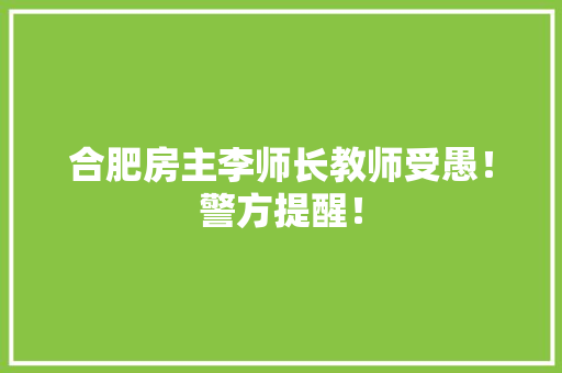 合肥房主李师长教师受愚！警方提醒！ 合肥房主李师长教师受愚！警方提醒！ 智能科技