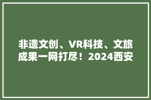 非遗文创、VR科技、文旅成果一网打尽！2024西安丝路旅博会来了 非遗文创、VR科技、文旅成果一网打尽！2024西安丝路旅博会来了 智能科技