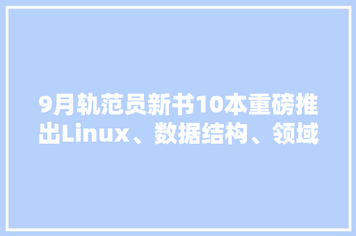 9月轨范员新书10本重磅推出Linux、数据结构、领域驱动等 9月轨范员新书10本重磅推出Linux、数据结构、领域驱动等 智能科技