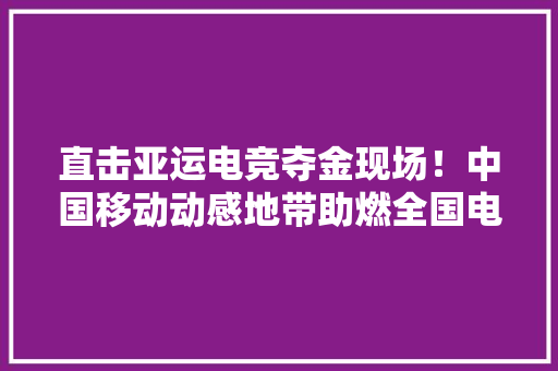 直击亚运电竞夺金现场！中国移动动感地带助燃全国电竞热潮 直击亚运电竞夺金现场！中国移动动感地带助燃全国电竞热潮 互联通信