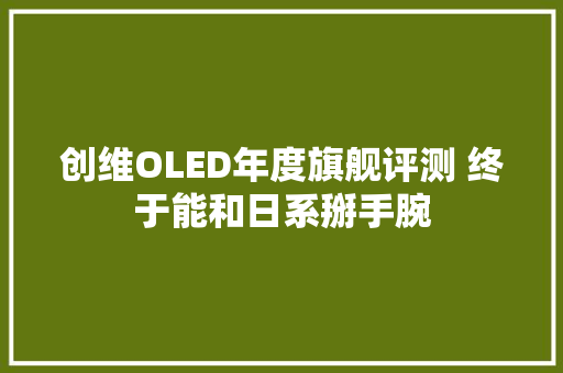 创维OLED年度旗舰评测 终于能和日系掰手腕