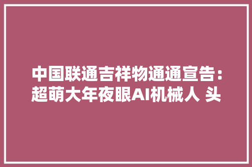 中国联通吉祥物通通宣告：超萌大年夜眼AI机械人 头戴中国结