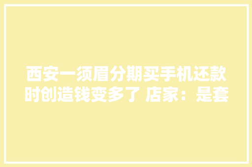 西安一须眉分期买手机还款时创造钱变多了 店家：是套餐价格