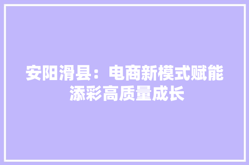 安阳滑县：电商新模式赋能 添彩高质量成长