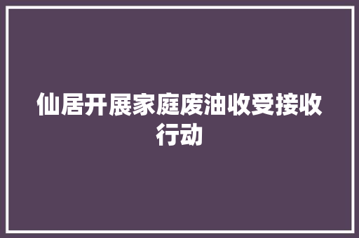 仙居开展家庭废油收受接收行动 仙居开展家庭废油收受接收行动 互联通信