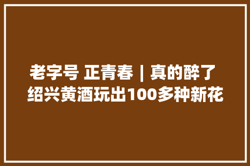 老字号 正青春︱真的醉了 绍兴黄酒玩出100多种新花样 老字号 正青春︱真的醉了 绍兴黄酒玩出100多种新花样 智能家居