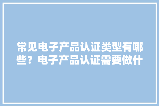 常见电子产品认证类型有哪些？电子产品认证需要做什么测试？